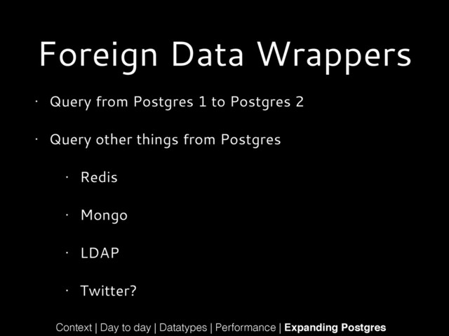Foreign Data Wrappers
• Query from Postgres 1 to Postgres 2
• Query other things from Postgres
• Redis
• Mongo
• LDAP
• Twitter?
Context | Day to day | Datatypes | Performance | Expanding Postgres
