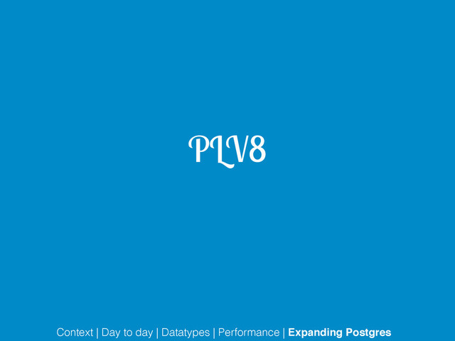PLV8
Context | Day to day | Datatypes | Performance | Expanding Postgres

