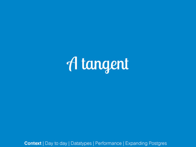 A tangent
Context | Day to day | Datatypes | Performance | Expanding Postgres
