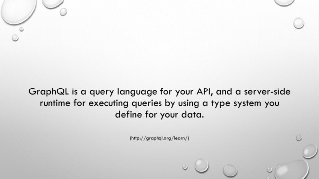 GraphQL is a query language for your API, and a server-side
runtime for executing queries by using a type system you
define for your data.
(http://graphql.org/learn/)
