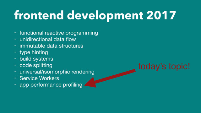frontend development 2017
• functional reactive programming

• unidirectional data ﬂow

• immutable data structures 

• type hinting

• build systems

• code splitting

• universal/isomorphic rendering

• Service Workers

• app performance proﬁling
today’s topic!
