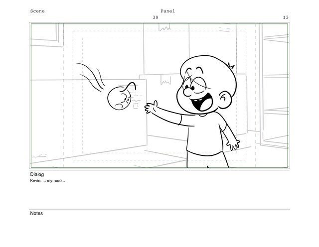 Scene
39
Panel
13
Dialog
Kevin: ... my rooo...
Notes
