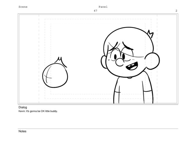 Scene
47
Panel
2
Dialog
Kevin: It's gonna be OK little buddy.
Notes
