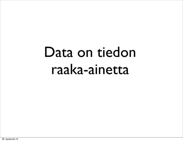 Data on tiedon
raaka-ainetta
28. syyskuuta 13

