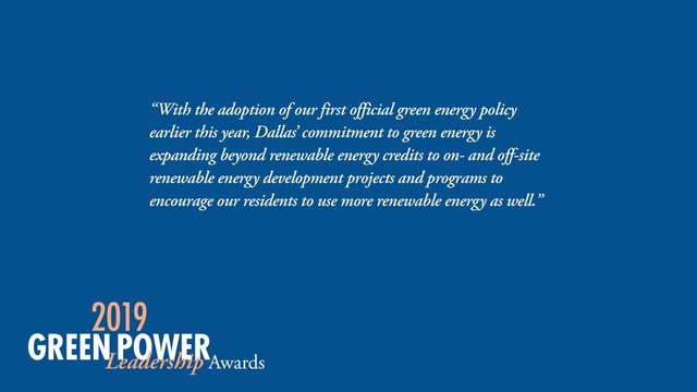 “With the adoption of our first official green energy policy
earlier this year, Dallas’ commitment to green energy is
expanding beyond renewable energy credits to on- and off-site
renewable energy development projects and programs to
encourage our residents to use more renewable energy as well.”
