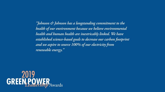 “Johnson & Johnson has a longstanding commitment to the
health of our environment because we believe environmental
health and human health are inextricably linked. We have
established science-based goals to decrease our carbon footprint
and we aspire to source 100% of our electricity from
renewable energy.”
