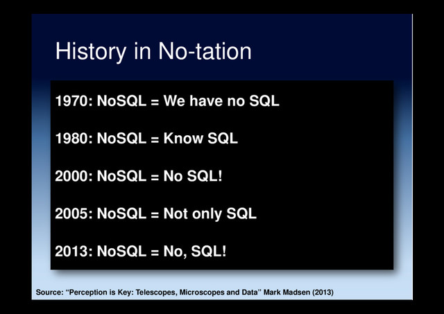 History in No-tation
1970: NoSQL = We have no SQL
1980: NoSQL = Know SQL
2000: NoSQL = No SQL!
2005: NoSQL = Not only SQL
2013: NoSQL = No, SQL!
Source: “Perception is Key: Telescopes, Microscopes and Data” Mark Madsen (2013)
