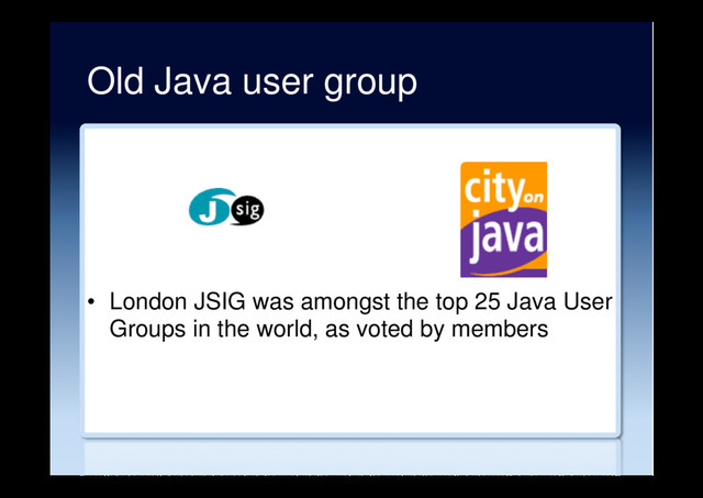 Old Java user group
•  London JSIG was amongst the top 25 Java User
Groups in the world, as voted by members
