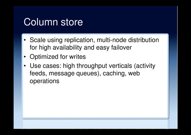 Column store
•  Scale using replication, multi-node distribution
for high availability and easy failover
•  Optimized for writes
•  Use cases: high throughput verticals (activity
feeds, message queues), caching, web
operations
