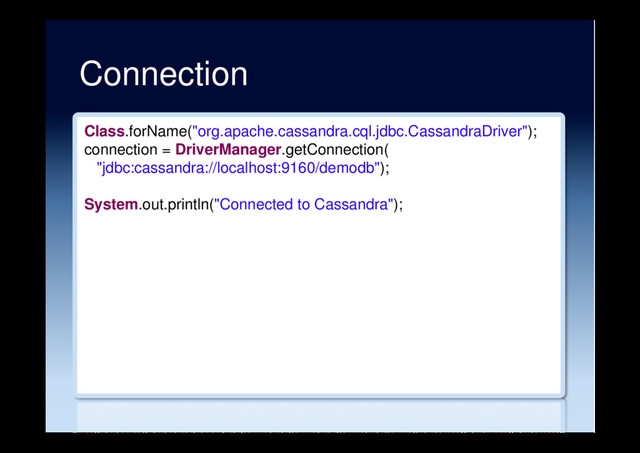 Connection
Class.forName("org.apache.cassandra.cql.jdbc.CassandraDriver");
connection = DriverManager.getConnection(
"jdbc:cassandra://localhost:9160/demodb");
System.out.println("Connected to Cassandra");
