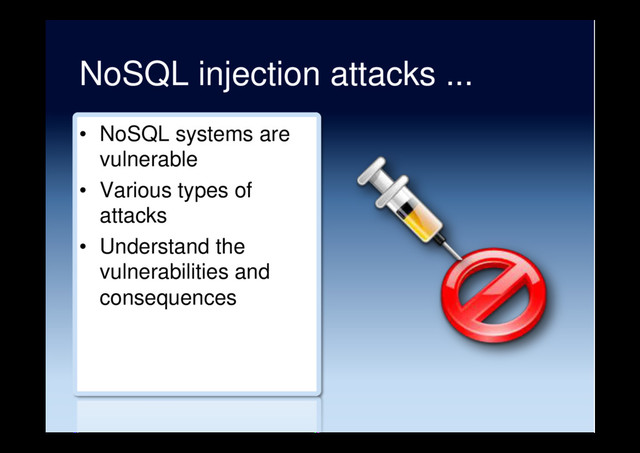 NoSQL injection attacks ...
•  NoSQL systems are
vulnerable
•  Various types of
attacks
•  Understand the
vulnerabilities and
consequences
