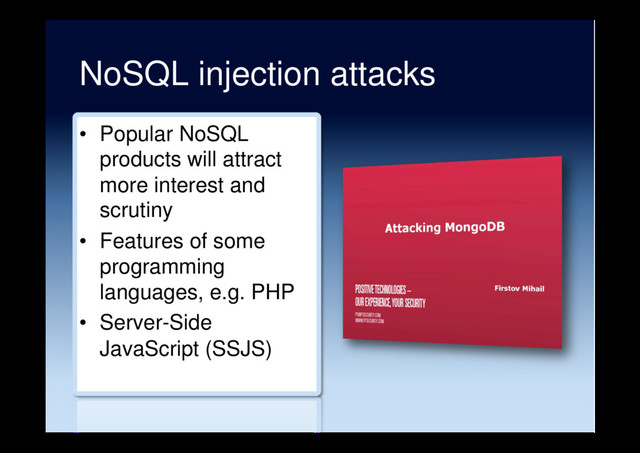 NoSQL injection attacks
•  Popular NoSQL
products will attract
more interest and
scrutiny
•  Features of some
programming
languages, e.g. PHP
•  Server-Side
JavaScript (SSJS)
