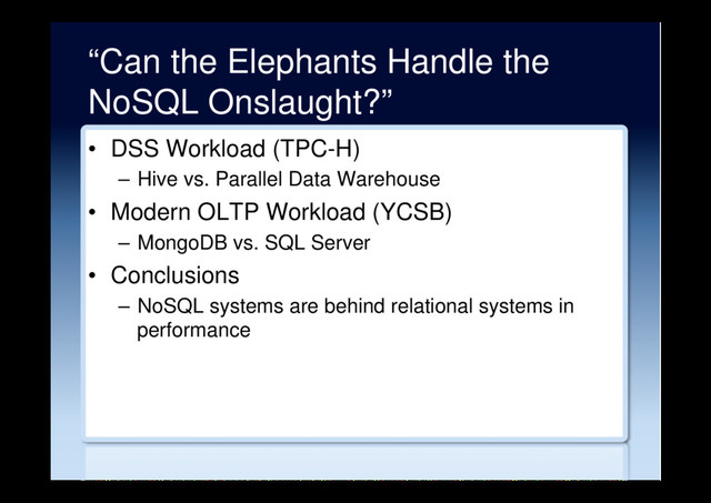 “Can the Elephants Handle the
NoSQL Onslaught?”
•  DSS Workload (TPC-H)
–  Hive vs. Parallel Data Warehouse
•  Modern OLTP Workload (YCSB)
–  MongoDB vs. SQL Server
•  Conclusions
–  NoSQL systems are behind relational systems in
performance

