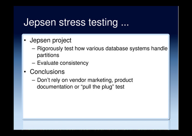 Jepsen stress testing ...
•  Jepsen project
–  Rigorously test how various database systems handle
partitions
–  Evaluate consistency
•  Conclusions
–  Don’t rely on vendor marketing, product
documentation or “pull the plug” test
