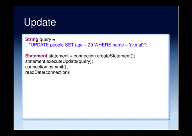 Update
String query =
"UPDATE people SET age = 29 WHERE name = 'akmal';";
Statement statement = connection.createStatement();
statement.executeUpdate(query);
connection.commit();
readData(connection);
