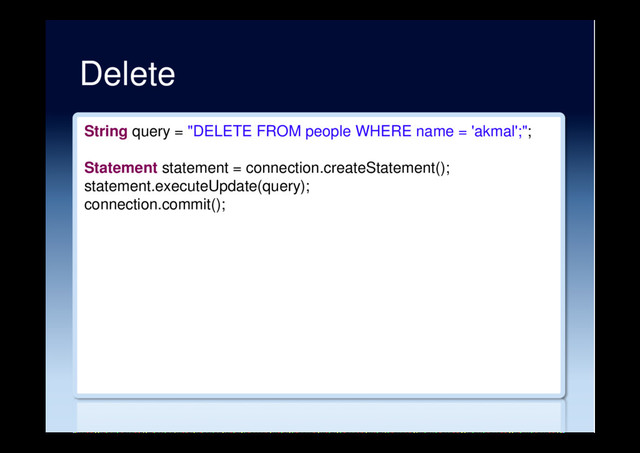 Delete
String query = "DELETE FROM people WHERE name = 'akmal';";
Statement statement = connection.createStatement();
statement.executeUpdate(query);
connection.commit();
