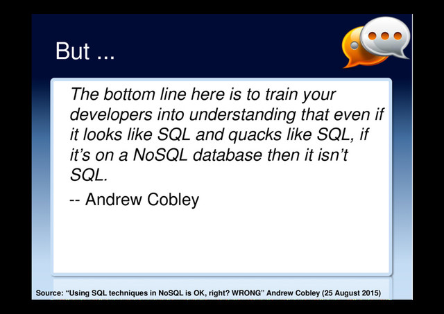 But ...
The bottom line here is to train your
developers into understanding that even if
it looks like SQL and quacks like SQL, if
it’s on a NoSQL database then it isn’t
SQL.
-- Andrew Cobley
Source: “Using SQL techniques in NoSQL is OK, right? WRONG” Andrew Cobley (25 August 2015)
