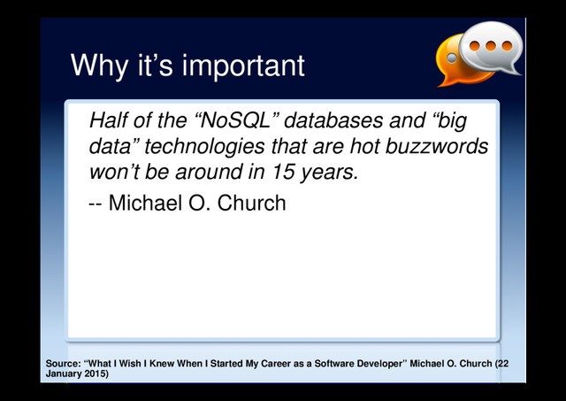 Why it’s important
Half of the “NoSQL” databases and “big
data” technologies that are hot buzzwords
won’t be around in 15 years.
-- Michael O. Church
Source: “What I Wish I Knew When I Started My Career as a Software Developer” Michael O. Church (22
January 2015)
