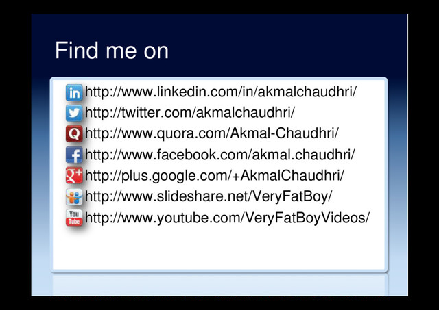 Find me on
– http://www.linkedin.com/in/akmalchaudhri/
– http://twitter.com/akmalchaudhri/
– http://www.quora.com/Akmal-Chaudhri/
– http://www.facebook.com/akmal.chaudhri/
– http://plus.google.com/+AkmalChaudhri/
– http://www.slideshare.net/VeryFatBoy/
– http://www.youtube.com/VeryFatBoyVideos/
