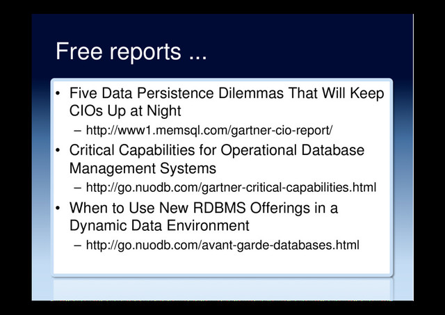 Free reports ...
•  Five Data Persistence Dilemmas That Will Keep
CIOs Up at Night
–  http://www1.memsql.com/gartner-cio-report/
•  Critical Capabilities for Operational Database
Management Systems
–  http://go.nuodb.com/gartner-critical-capabilities.html
•  When to Use New RDBMS Offerings in a
Dynamic Data Environment
–  http://go.nuodb.com/avant-garde-databases.html
