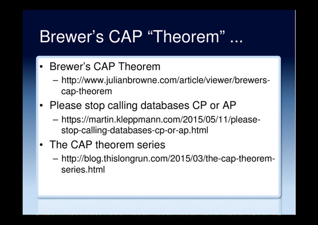 Brewer’s CAP “Theorem” ...
•  Brewer’s CAP Theorem
–  http://www.julianbrowne.com/article/viewer/brewers-
cap-theorem
•  Please stop calling databases CP or AP
–  https://martin.kleppmann.com/2015/05/11/please-
stop-calling-databases-cp-or-ap.html
•  The CAP theorem series
–  http://blog.thislongrun.com/2015/03/the-cap-theorem-
series.html

