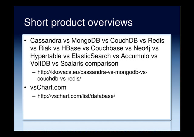 Short product overviews
•  Cassandra vs MongoDB vs CouchDB vs Redis
vs Riak vs HBase vs Couchbase vs Neo4j vs
Hypertable vs ElasticSearch vs Accumulo vs
VoltDB vs Scalaris comparison
–  http://kkovacs.eu/cassandra-vs-mongodb-vs-
couchdb-vs-redis/
•  vsChart.com
–  http://vschart.com/list/database/
