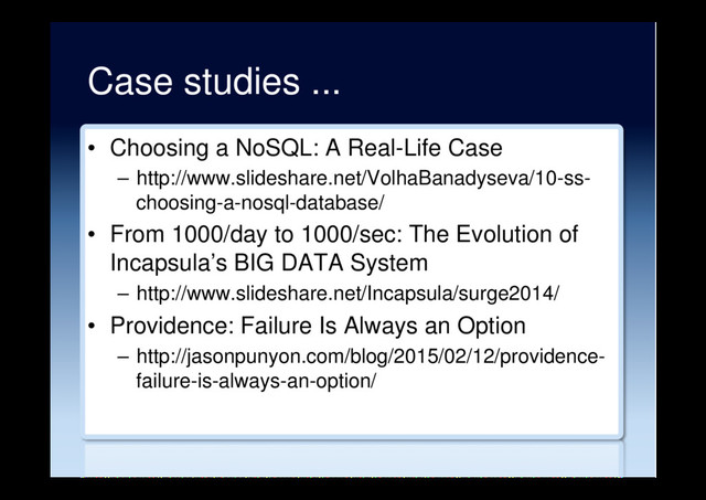 Case studies ...
•  Choosing a NoSQL: A Real-Life Case
–  http://www.slideshare.net/VolhaBanadyseva/10-ss-
choosing-a-nosql-database/
•  From 1000/day to 1000/sec: The Evolution of
Incapsula’s BIG DATA System
–  http://www.slideshare.net/Incapsula/surge2014/
•  Providence: Failure Is Always an Option
–  http://jasonpunyon.com/blog/2015/02/12/providence-
failure-is-always-an-option/

