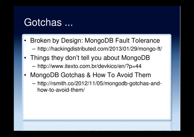 Gotchas ...
•  Broken by Design: MongoDB Fault Tolerance
–  http://hackingdistributed.com/2013/01/29/mongo-ft/
•  Things they don’t tell you about MongoDB
–  http://www.itexto.com.br/devkico/en/?p=44
•  MongoDB Gotchas & How To Avoid Them
–  http://rsmith.co/2012/11/05/mongodb-gotchas-and-
how-to-avoid-them/
