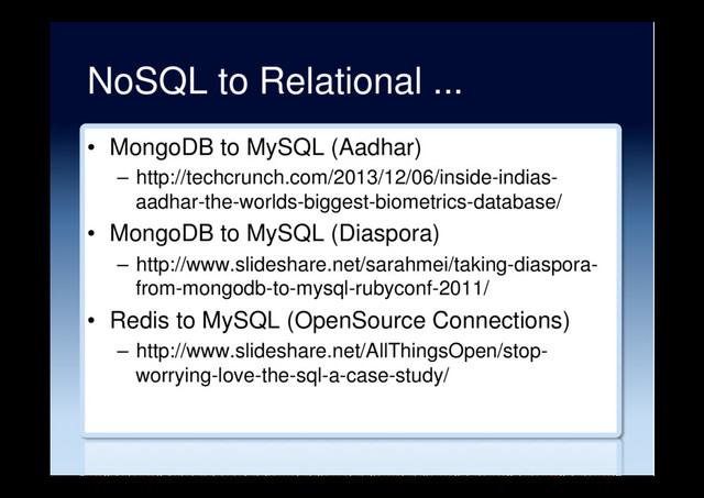 NoSQL to Relational ...
•  MongoDB to MySQL (Aadhar)
–  http://techcrunch.com/2013/12/06/inside-indias-
aadhar-the-worlds-biggest-biometrics-database/
•  MongoDB to MySQL (Diaspora)
–  http://www.slideshare.net/sarahmei/taking-diaspora-
from-mongodb-to-mysql-rubyconf-2011/
•  Redis to MySQL (OpenSource Connections)
–  http://www.slideshare.net/AllThingsOpen/stop-
worrying-love-the-sql-a-case-study/
