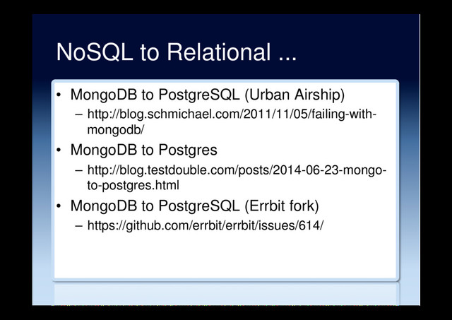 NoSQL to Relational ...
•  MongoDB to PostgreSQL (Urban Airship)
–  http://blog.schmichael.com/2011/11/05/failing-with-
mongodb/
•  MongoDB to Postgres
–  http://blog.testdouble.com/posts/2014-06-23-mongo-
to-postgres.html
•  MongoDB to PostgreSQL (Errbit fork)
–  https://github.com/errbit/errbit/issues/614/

