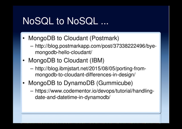 NoSQL to NoSQL ...
•  MongoDB to Cloudant (Postmark)
–  http://blog.postmarkapp.com/post/37338222496/bye-
mongodb-hello-cloudant/
•  MongoDB to Cloudant (IBM)
–  http://blog.ibmjstart.net/2015/08/05/porting-from-
mongodb-to-cloudant-differences-in-design/
•  MongoDB to DynamoDB (Gummicube)
–  https://www.codementor.io/devops/tutorial/handling-
date-and-datetime-in-dynamodb/
