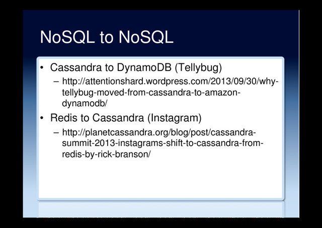 NoSQL to NoSQL
•  Cassandra to DynamoDB (Tellybug)
–  http://attentionshard.wordpress.com/2013/09/30/why-
tellybug-moved-from-cassandra-to-amazon-
dynamodb/
•  Redis to Cassandra (Instagram)
–  http://planetcassandra.org/blog/post/cassandra-
summit-2013-instagrams-shift-to-cassandra-from-
redis-by-rick-branson/
