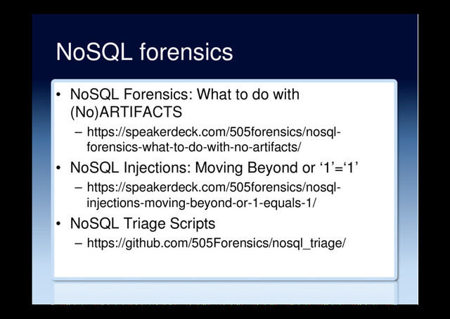 NoSQL forensics
•  NoSQL Forensics: What to do with
(No)ARTIFACTS
–  https://speakerdeck.com/505forensics/nosql-
forensics-what-to-do-with-no-artifacts/
•  NoSQL Injections: Moving Beyond or ‘1’=‘1’
–  https://speakerdeck.com/505forensics/nosql-
injections-moving-beyond-or-1-equals-1/
•  NoSQL Triage Scripts
–  https://github.com/505Forensics/nosql_triage/
