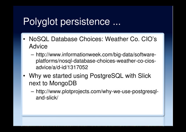Polyglot persistence ...
•  NoSQL Database Choices: Weather Co. CIO’s
Advice
–  http://www.informationweek.com/big-data/software-
platforms/nosql-database-choices-weather-co-cios-
advice/a/d-id/1317052
•  Why we started using PostgreSQL with Slick
next to MongoDB
–  http://www.plotprojects.com/why-we-use-postgresql-
and-slick/
