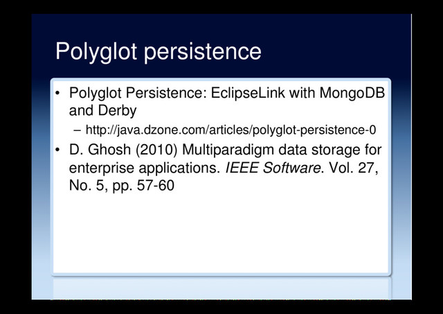 Polyglot persistence
•  Polyglot Persistence: EclipseLink with MongoDB
and Derby
–  http://java.dzone.com/articles/polyglot-persistence-0
•  D. Ghosh (2010) Multiparadigm data storage for
enterprise applications. IEEE Software. Vol. 27,
No. 5, pp. 57-60
