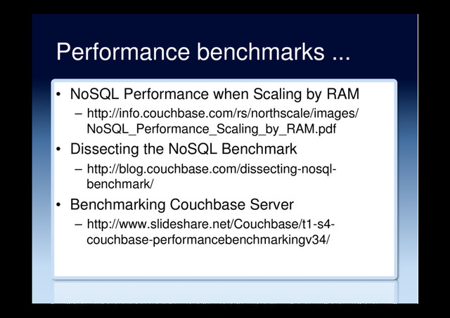 Performance benchmarks ...
•  NoSQL Performance when Scaling by RAM
–  http://info.couchbase.com/rs/northscale/images/
NoSQL_Performance_Scaling_by_RAM.pdf
•  Dissecting the NoSQL Benchmark
–  http://blog.couchbase.com/dissecting-nosql-
benchmark/
•  Benchmarking Couchbase Server
–  http://www.slideshare.net/Couchbase/t1-s4-
couchbase-performancebenchmarkingv34/
