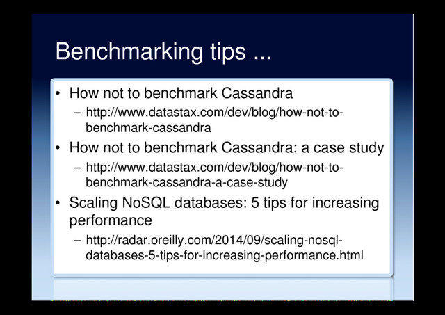 Benchmarking tips ...
•  How not to benchmark Cassandra
–  http://www.datastax.com/dev/blog/how-not-to-
benchmark-cassandra
•  How not to benchmark Cassandra: a case study
–  http://www.datastax.com/dev/blog/how-not-to-
benchmark-cassandra-a-case-study
•  Scaling NoSQL databases: 5 tips for increasing
performance
–  http://radar.oreilly.com/2014/09/scaling-nosql-
databases-5-tips-for-increasing-performance.html
