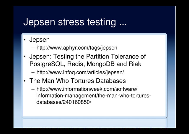 Jepsen stress testing ...
•  Jepsen
–  http://www.aphyr.com/tags/jepsen
•  Jepsen: Testing the Partition Tolerance of
PostgreSQL, Redis, MongoDB and Riak
–  http://www.infoq.com/articles/jepsen/
•  The Man Who Tortures Databases
–  http://www.informationweek.com/software/
information-management/the-man-who-tortures-
databases/240160850/
