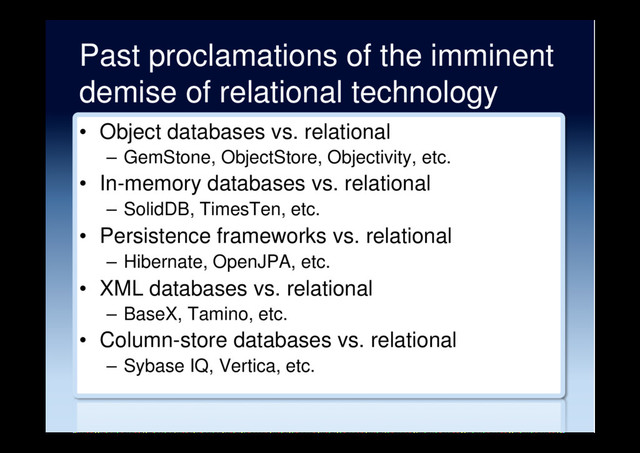Past proclamations of the imminent
demise of relational technology
•  Object databases vs. relational
–  GemStone, ObjectStore, Objectivity, etc.
•  In-memory databases vs. relational
–  SolidDB, TimesTen, etc.
•  Persistence frameworks vs. relational
–  Hibernate, OpenJPA, etc.
•  XML databases vs. relational
–  BaseX, Tamino, etc.
•  Column-store databases vs. relational
–  Sybase IQ, Vertica, etc.
