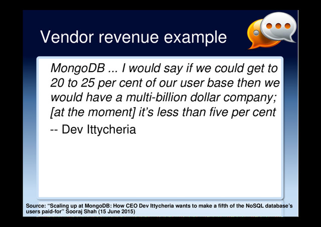 Vendor revenue example
MongoDB ... I would say if we could get to
20 to 25 per cent of our user base then we
would have a multi-billion dollar company;
[at the moment] it’s less than five per cent
-- Dev Ittycheria
Source: “Scaling up at MongoDB: How CEO Dev Ittycheria wants to make a fifth of the NoSQL database’s
users paid-for” Sooraj Shah (15 June 2015)

