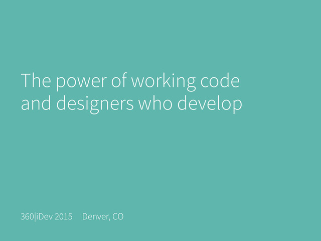 The power of working code
and designers who develop
360|iDev 2015 Denver, CO
