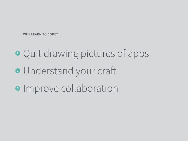 Quit drawing pictures of apps
Understand your craft
Improve collaboration
WHY LEARN TO CODE?
1
2
3
