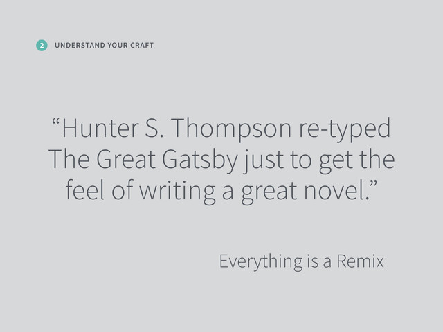 UNDERSTAND YOUR CRAFT
2
“Hunter S. Thompson re-typed
The Great Gatsby just to get the
feel of writing a great novel.”
Everything is a Remix
