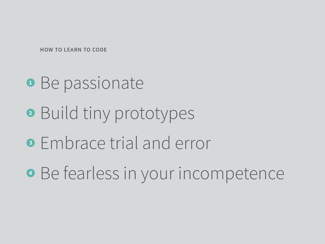 Be passionate
Build tiny prototypes
Embrace trial and error
Be fearless in your incompetence
HOW TO LEARN TO CODE
1
2
3
4
