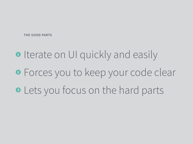 Iterate on UI quickly and easily
Forces you to keep your code clear
Lets you focus on the hard parts
THE GOOD PARTS
1
2
3

