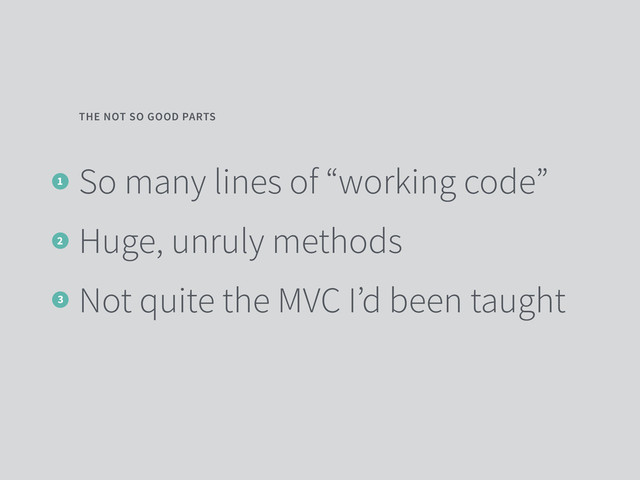 So many lines of “working code”
Huge, unruly methods
Not quite the MVC I’d been taught
THE NOT SO GOOD PARTS
1
2
3
