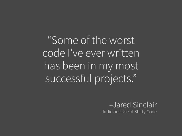 “Some of the worst
code I’ve ever written
has been in my most
successful projects.”
–Jared Sinclair
Judicious Use of Shitty Code
