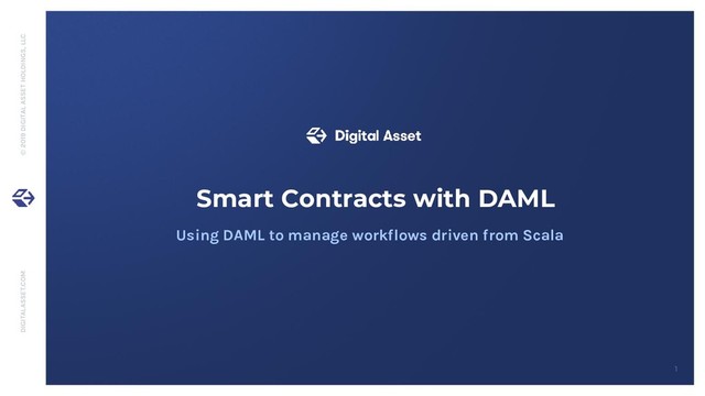 DIGITALASSET.COM © 2019 DIGITAL ASSET HOLDINGS, LLC
1
Smart Contracts with DAML
Using DAML to manage workflows driven from Scala
