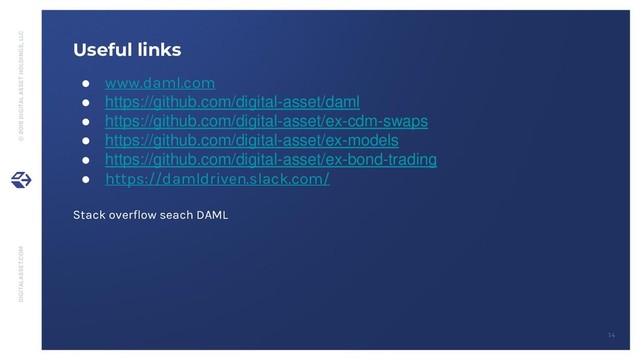 DIGITALASSET.COM © 2019 DIGITAL ASSET HOLDINGS, LLC
14
Useful links
● www.daml.com
● https://github.com/digital-asset/daml
● https://github.com/digital-asset/ex-cdm-swaps
● https://github.com/digital-asset/ex-models
● https://github.com/digital-asset/ex-bond-trading
● https://damldriven.slack.com/
Stack overflow seach DAML
