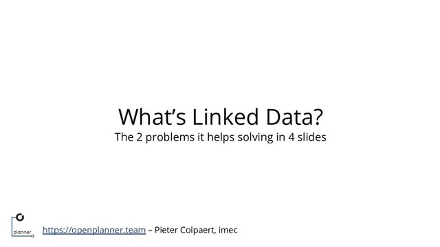 https://openplanner.team – Pieter Colpaert, imec
What’s Linked Data?
The 2 problems it helps solving in 4 slides
